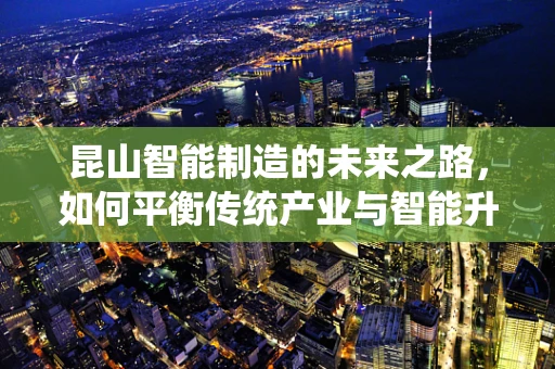 昆山智能制造的未来之路，如何平衡传统产业与智能升级的步伐？