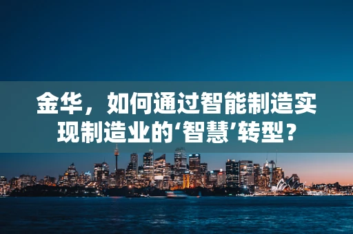 金华，如何通过智能制造实现制造业的‘智慧’转型？