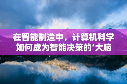 在智能制造中，计算机科学如何成为智能决策的‘大脑’？