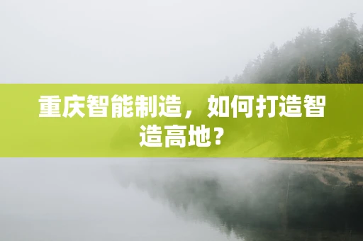 重庆智能制造，如何打造智造高地？