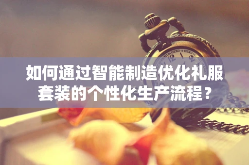 如何通过智能制造优化礼服套装的个性化生产流程？