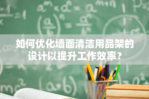 如何优化墙面清洁用品架的设计以提升工作效率？