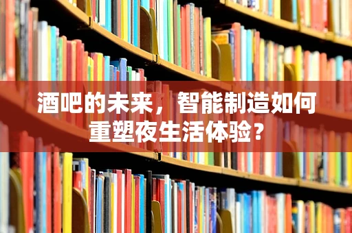 酒吧的未来，智能制造如何重塑夜生活体验？