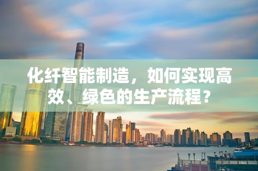 化纤智能制造，如何实现高效、绿色的生产流程？