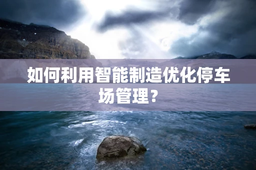 如何利用智能制造优化停车场管理？