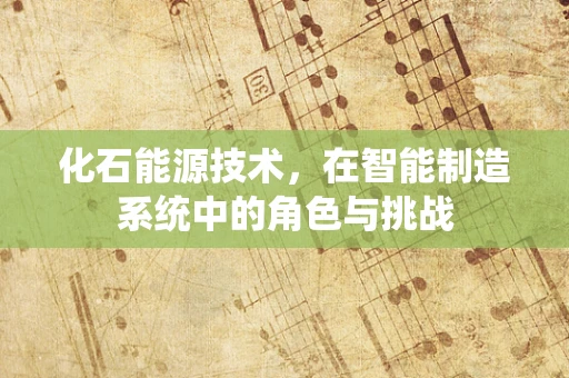化石能源技术，在智能制造系统中的角色与挑战
