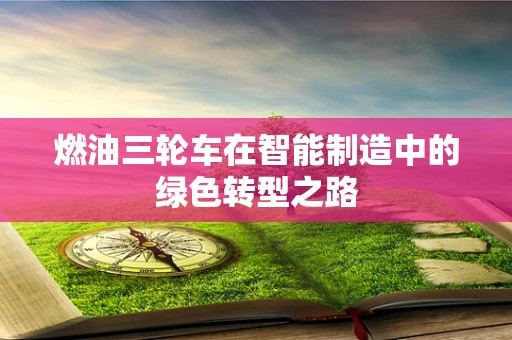 燃油三轮车在智能制造中的绿色转型之路