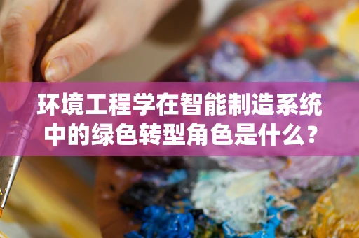 环境工程学在智能制造系统中的绿色转型角色是什么？
