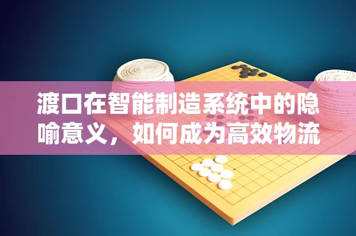 渡口在智能制造系统中的隐喻意义，如何成为高效物流的‘摆渡人’？