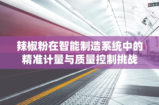 辣椒粉在智能制造系统中的精准计量与质量控制挑战