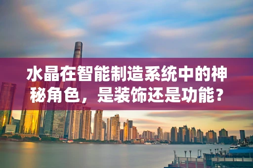 水晶在智能制造系统中的神秘角色，是装饰还是功能？