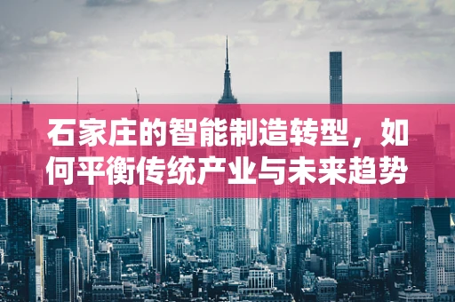 石家庄的智能制造转型，如何平衡传统产业与未来趋势的融合？