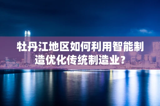 牡丹江地区如何利用智能制造优化传统制造业？