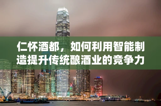 仁怀酒都，如何利用智能制造提升传统酿酒业的竞争力？