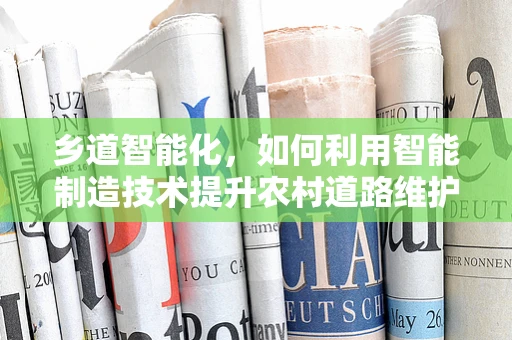 乡道智能化，如何利用智能制造技术提升农村道路维护效率？