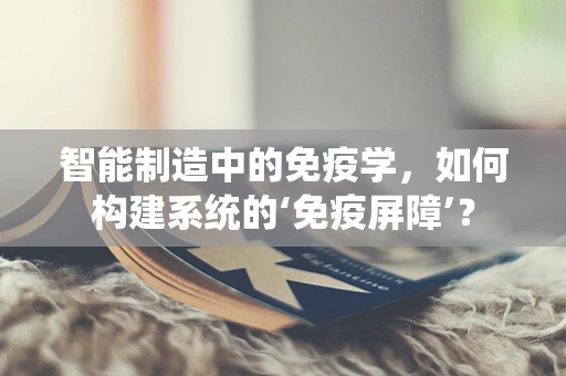 智能制造中的免疫学，如何构建系统的‘免疫屏障’？