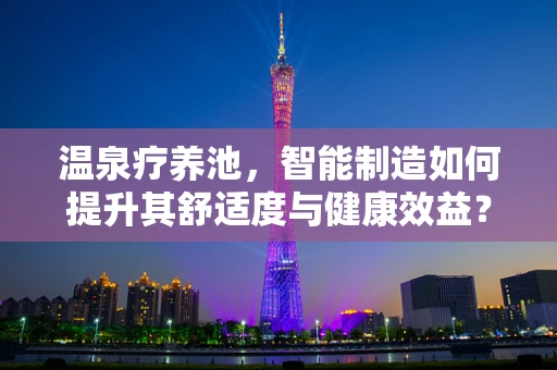 温泉疗养池，智能制造如何提升其舒适度与健康效益？