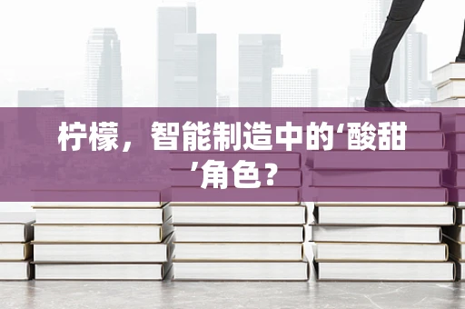 柠檬，智能制造中的‘酸甜’角色？