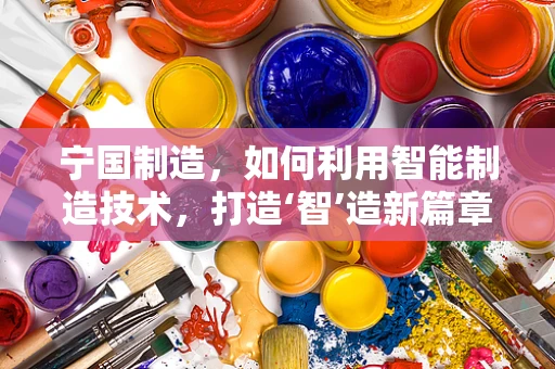 宁国制造，如何利用智能制造技术，打造‘智’造新篇章？