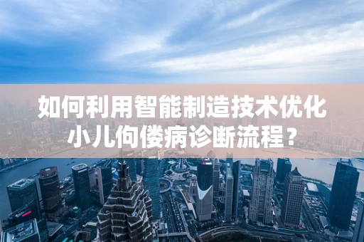 如何利用智能制造技术优化小儿佝偻病诊断流程？