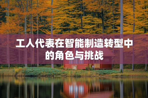 工人代表在智能制造转型中的角色与挑战