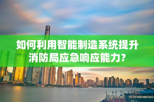 如何利用智能制造系统提升消防局应急响应能力？
