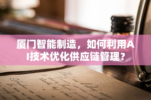 厦门智能制造，如何利用AI技术优化供应链管理？