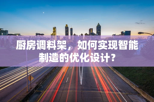 厨房调料架，如何实现智能制造的优化设计？
