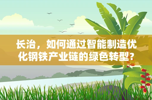 长治，如何通过智能制造优化钢铁产业链的绿色转型？