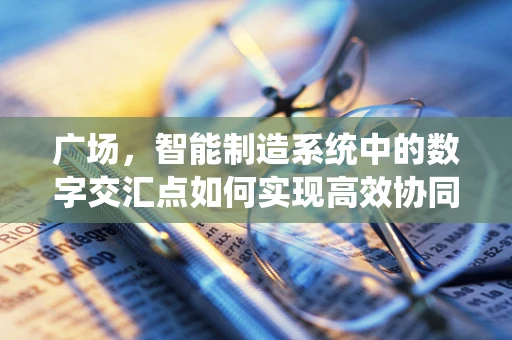 广场，智能制造系统中的数字交汇点如何实现高效协同？