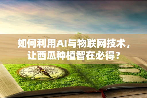 如何利用AI与物联网技术，让西瓜种植智在必得？