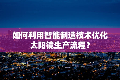 如何利用智能制造技术优化太阳镜生产流程？