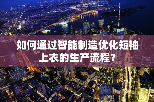 如何通过智能制造优化短袖上衣的生产流程？