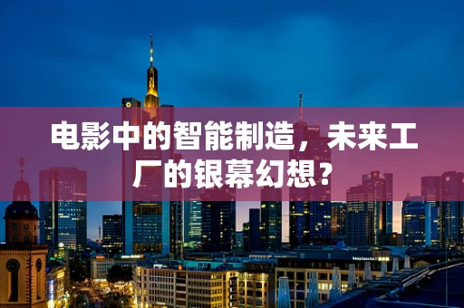 电影中的智能制造，未来工厂的银幕幻想？