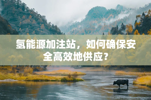 氢能源加注站，如何确保安全高效地供应？