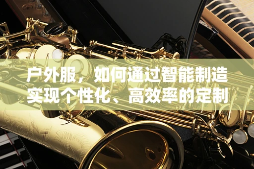 户外服，如何通过智能制造实现个性化、高效率的定制生产？