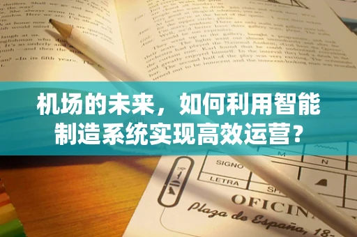 机场的未来，如何利用智能制造系统实现高效运营？