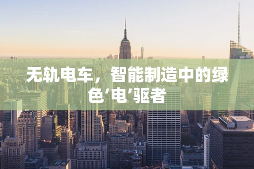 无轨电车，智能制造中的绿色‘电’驱者
