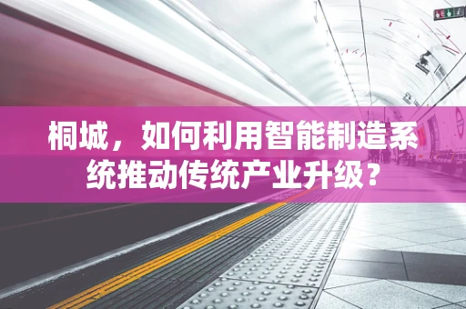 桐城，如何利用智能制造系统推动传统产业升级？
