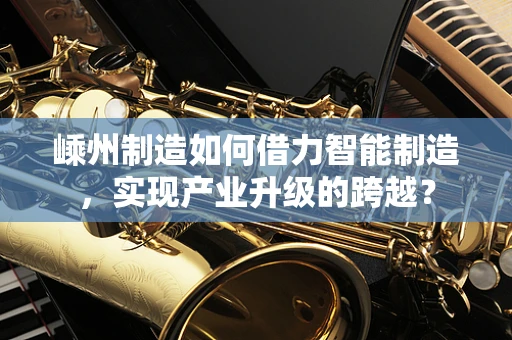 嵊州制造如何借力智能制造，实现产业升级的跨越？