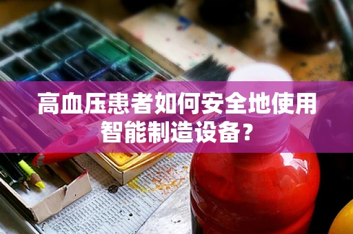 高血压患者如何安全地使用智能制造设备？