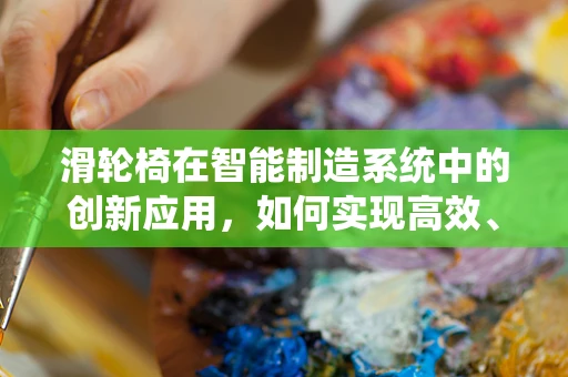 滑轮椅在智能制造系统中的创新应用，如何实现高效、安全的人机交互？