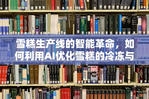 雪糕生产线的智能革命，如何利用AI优化雪糕的冷冻与包装？
