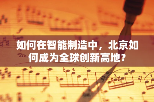如何在智能制造中，北京如何成为全球创新高地？