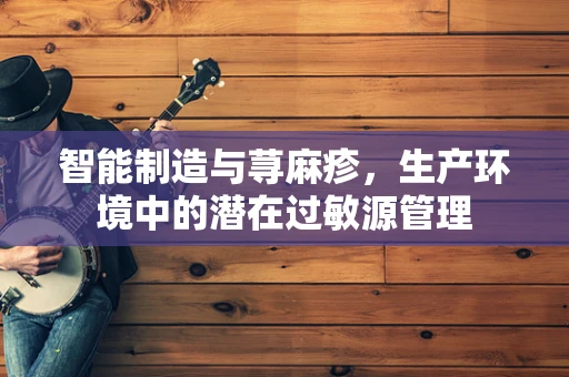 智能制造与荨麻疹，生产环境中的潜在过敏源管理