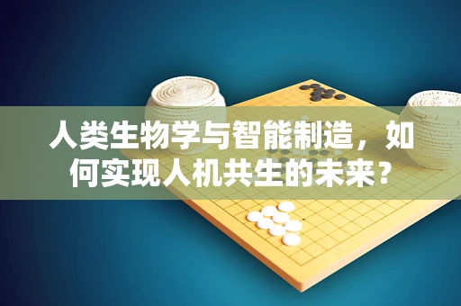 人类生物学与智能制造，如何实现人机共生的未来？