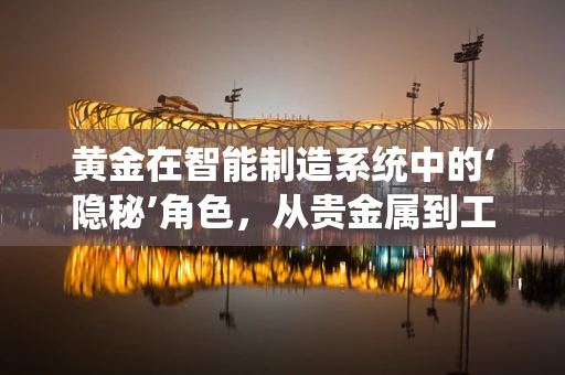 黄金在智能制造系统中的‘隐秘’角色，从贵金属到工业4.0的桥梁