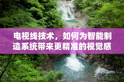 电视线技术，如何为智能制造系统带来更精准的视觉感知？