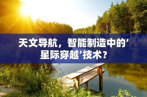天文导航，智能制造中的‘星际穿越’技术？