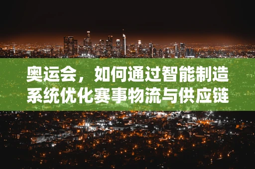 奥运会，如何通过智能制造系统优化赛事物流与供应链管理？